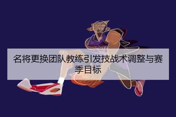 名将更换团队教练引发技战术调整与赛季目标 - C7